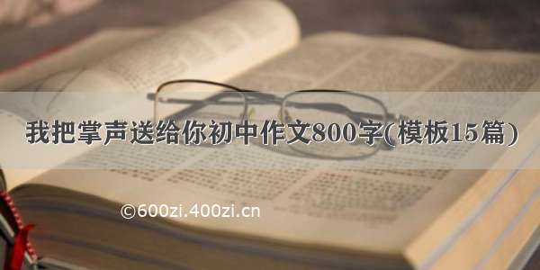 我把掌声送给你初中作文800字(模板15篇)