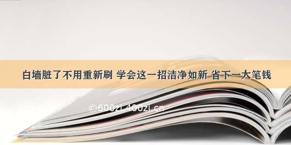 白墙脏了不用重新刷 学会这一招洁净如新 省下一大笔钱