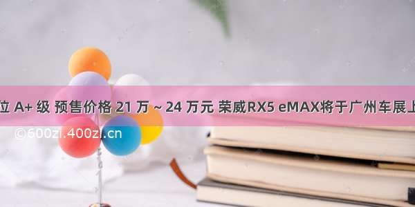 定位 A+ 级 预售价格 21 万 ~ 24 万元 荣威RX5 eMAX将于广州车展上市