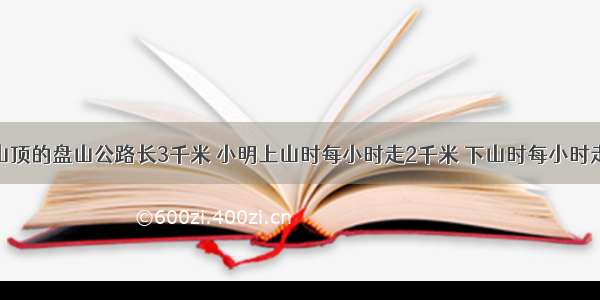 从山下到山顶的盘山公路长3千米 小明上山时每小时走2千米 下山时每小时走3千米．他