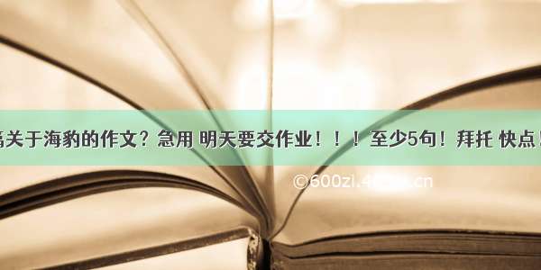 谁能写一篇关于海豹的作文？急用 明天要交作业！！！至少5句！拜托 快点！谢谢大家