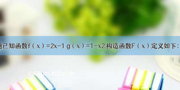 填空题已知函数f（x）=2x-1 g（x）=1-x2 构造函数F（x）定义如下：当|f