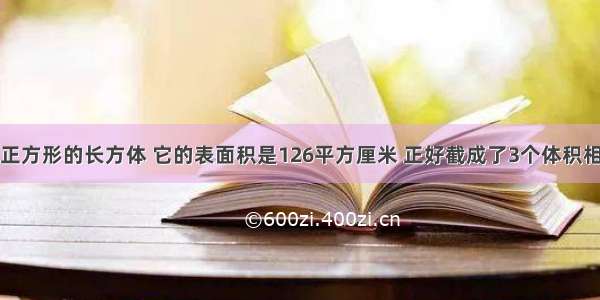 一个底面为正方形的长方体 它的表面积是126平方厘米 正好截成了3个体积相等的正方体