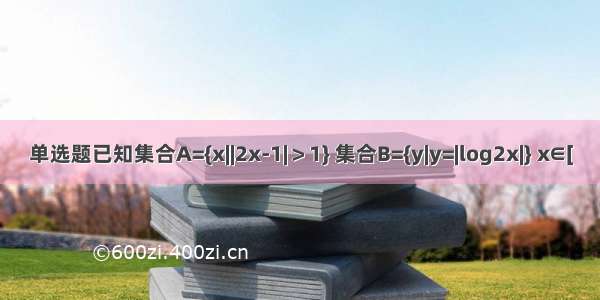 单选题已知集合A={x||2x-1|＞1} 集合B={y|y=|log2x|} x∈[