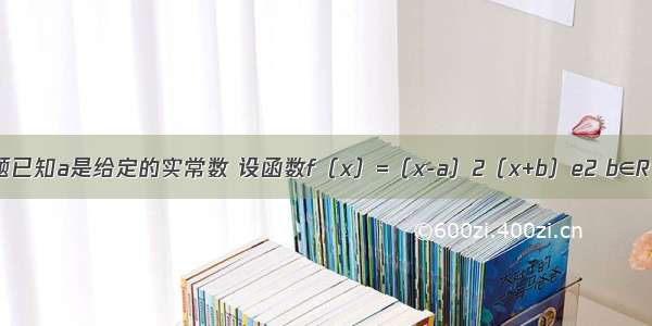 解答题已知a是给定的实常数 设函数f（x）=（x-a）2（x+b）e2 b∈R x=a