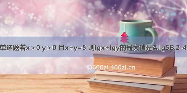 单选题若x＞0 y＞0 且x+y=5 则lgx+lgy的最大值是A.lg5B.2-4l