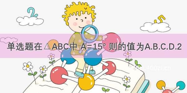 单选题在△ABC中 A=15° 则的值为A.B.C.D.2