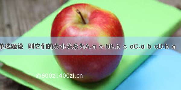 单选题设   则它们的大小关系为A.a＜c＜bB.b＜c＜aC.a＜b＜cD.b＜a＜