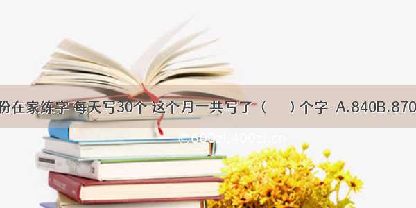 小明今年二月份在家练字 每天写30个 这个月一共写了 （　　）个字．A.840B.870C.900D.930