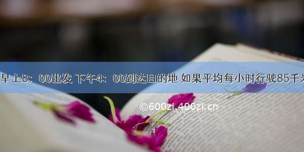 一辆客车从早上8：00出发 下午4：00到达目的地 如果平均每小时行驶85千米 这辆车共