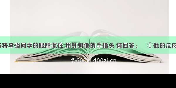 填空题用黑布将李强同学的眼睛蒙住 用针刺他的手指头 请回答：①他的反应应该是先___