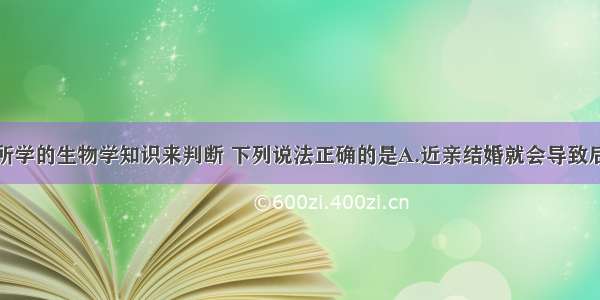 单选题用你所学的生物学知识来判断 下列说法正确的是A.近亲结婚就会导致后代患遗传病