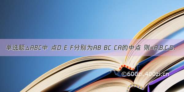 单选题△ABC中 点D E F分别为AB BC CA的中点 则=A.B.C.D.