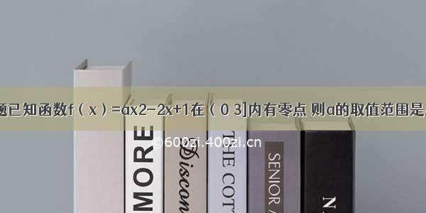 单选题已知函数f（x）=ax2-2x+1在（0 3]内有零点 则a的取值范围是A.B.