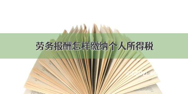 劳务报酬怎样缴纳个人所得税