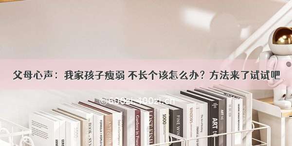 父母心声：我家孩子瘦弱 不长个该怎么办？方法来了试试吧