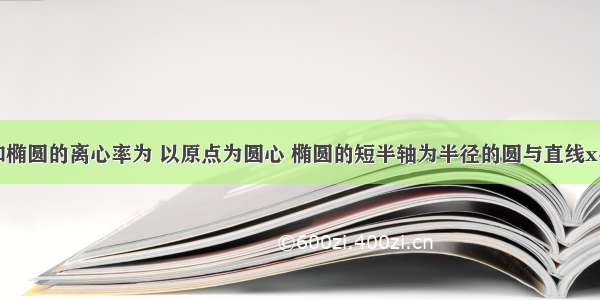 解答题已知椭圆的离心率为 以原点为圆心 椭圆的短半轴为半径的圆与直线x-y+=0相切