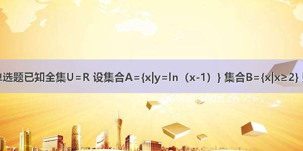 单选题已知全集U=R 设集合A={x|y=ln（x-1）} 集合B={x|x≥2} 则