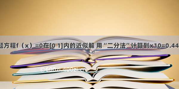 填空题方程f（x）=0在[0 1]内的近似解 用“二分法”计算到x10=0.445达到