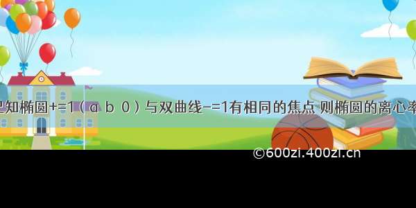 单选题已知椭圆+=1（a＞b＞0）与双曲线-=1有相同的焦点 则椭圆的离心率为A.B.