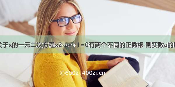 填空题若关于x的一元二次方程x2-ax+1=0有两个不同的正数根 则实数a的取值范围是