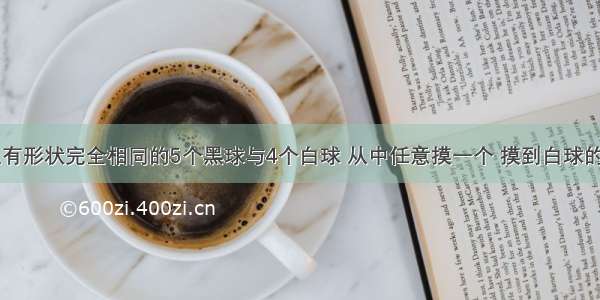 一个盒子里有形状完全相同的5个黑球与4个白球 从中任意摸一个 摸到白球的可能性是__