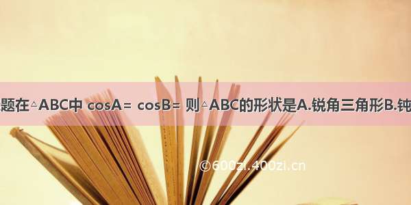 单选题在△ABC中 cosA= cosB= 则△ABC的形状是A.锐角三角形B.钝角三