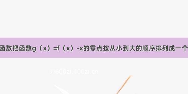 填空题已知函数把函数g（x）=f（x）-x的零点按从小到大的顺序排列成一个数列 则该数