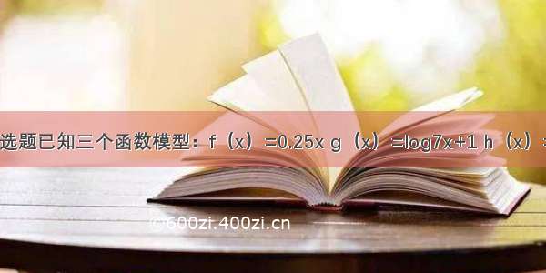 单选题已知三个函数模型：f（x）=0.25x g（x）=log7x+1 h（x）=1.