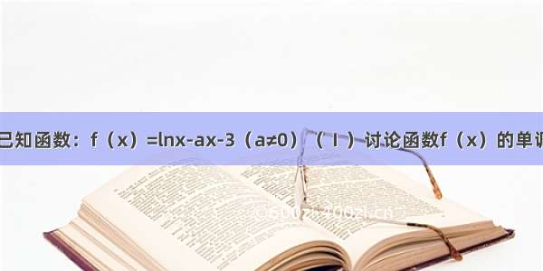 解答题已知函数：f（x）=lnx-ax-3（a≠0）（Ⅰ）讨论函数f（x）的单调性；（