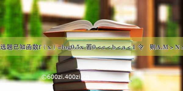 单选题已知函数f（x）=log0.5x 若0＜c＜b＜a＜1 令   则A.M＞N＞P