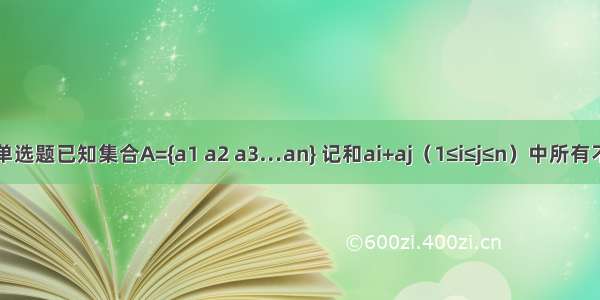 单选题已知集合A={a1 a2 a3…an} 记和ai+aj（1≤i≤j≤n）中所有不