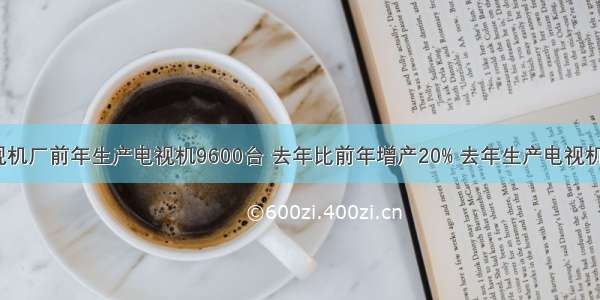 一个电视机厂前年生产电视机9600台 去年比前年增产20% 去年生产电视机多少台？