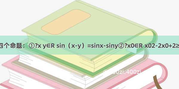 给出下面四个命题：①?x y∈R sin（x-y）=sinx-siny②?x0∈R x02-2x0+2≥0③?x∈R+