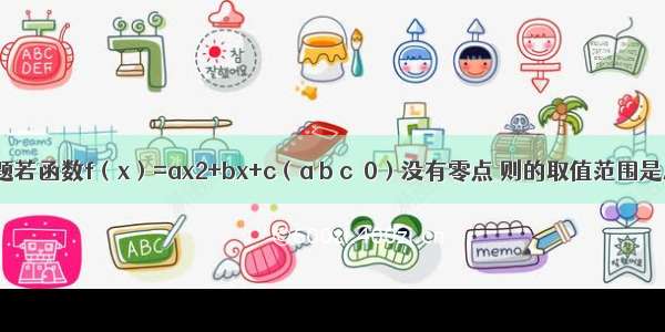 单选题若函数f（x）=ax2+bx+c（a b c＞0）没有零点 则的取值范围是A.（