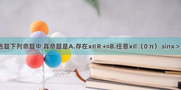 单选题下列命题中 真命题是A.存在x∈R +=B.任意x∈（0 π） sinx＞cos