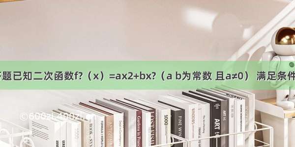 解答题已知二次函数f?（x）=ax2+bx?（a b为常数 且a≠0） 满足条件f?（