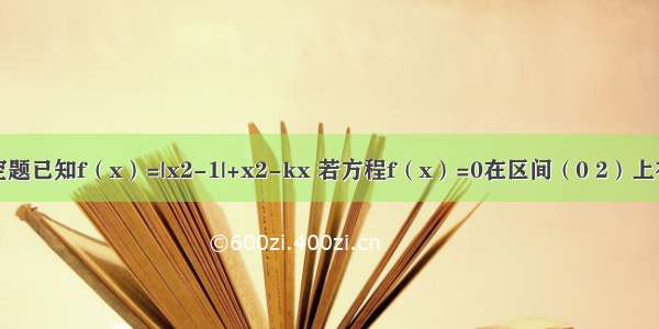 填空题已知f（x）=|x2-1|+x2-kx 若方程f（x）=0在区间（0 2）上有两