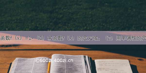 解答题已知函数f（x）=1-（1）求函数f（x）的定义域；（2）用单调性的定义证明函数