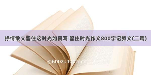 抒情散文留住这时光如何写 留住时光作文800字记叙文(二篇)