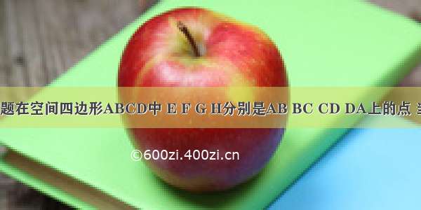 单选题在空间四边形ABCD中 E F G H分别是AB BC CD DA上的点 当BD