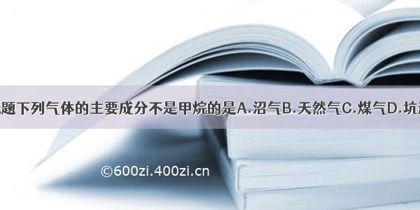 单选题下列气体的主要成分不是甲烷的是A.沼气B.天然气C.煤气D.坑道气