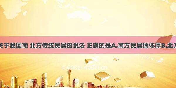 单选题下列关于我国南 北方传统民居的说法 正确的是A.南方民居墙体厚B.北方民居屋顶坡