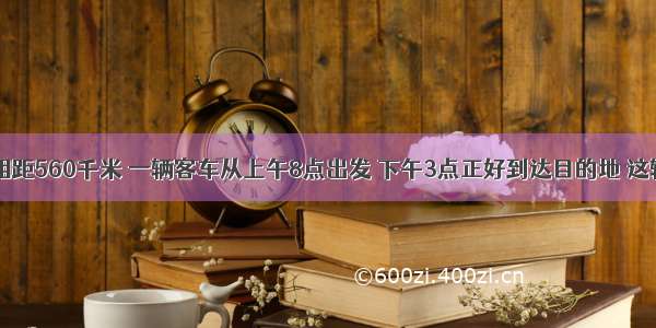 甲乙两地相距560千米 一辆客车从上午8点出发 下午3点正好到达目的地 这辆客车平均