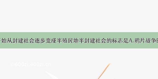 单选题中国开始从封建社会逐步变成半殖民地半封建社会的标志是A.鸦片战争B.太平天国运