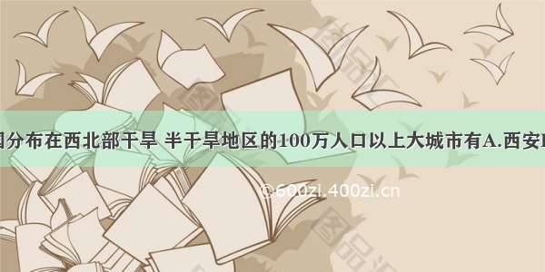 单选题我国分布在西北部干旱 半干旱地区的100万人口以上大城市有A.西安B.太原C.包