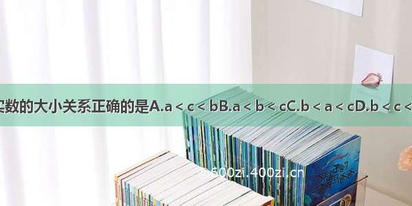 实数的大小关系正确的是A.a＜c＜bB.a＜b＜cC.b＜a＜cD.b＜c＜a