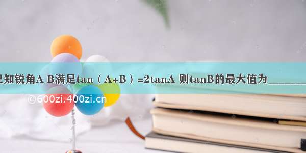 已知锐角A B满足tan（A+B）=2tanA 则tanB的最大值为________．