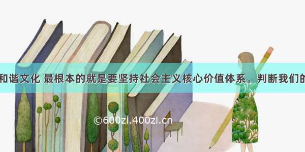 单选题建设和谐文化 最根本的就是要坚持社会主义核心价值体系。判断我们的文化性质和