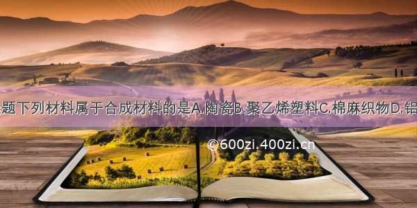 单选题下列材料属于合成材料的是A.陶瓷B.聚乙烯塑料C.棉麻织物D.铝合金